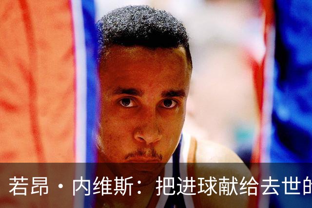 若昂·内维斯：把进球献给去世的母亲，相比进球我更愿意球队获胜